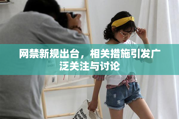 网禁新规出台，相关措施引发广泛关注与讨论