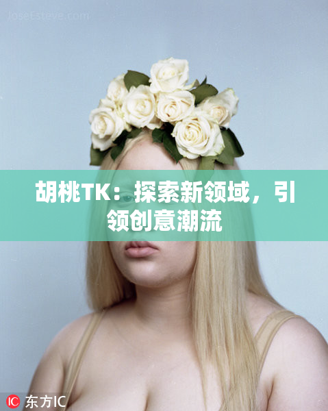 胡桃TK：探索新领域，引领创意潮流