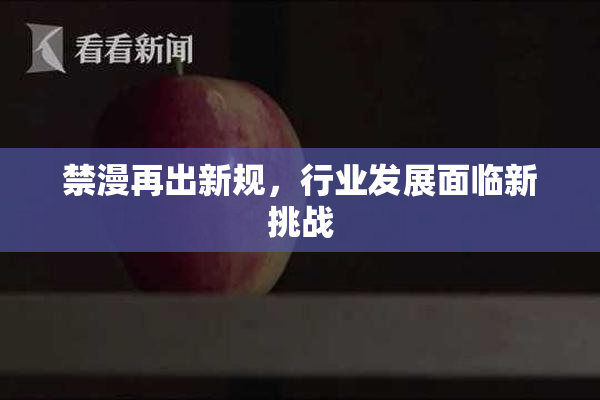 禁漫再出新规，行业发展面临新挑战