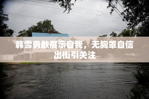 韩雪勇敢展示自我，无胸罩自信出街引关注