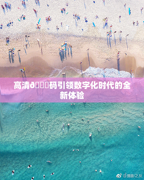 高清🈚码引领数字化时代的全新体验
