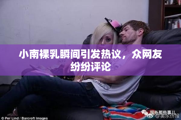 小南裸乳瞬间引发热议，众网友纷纷评论