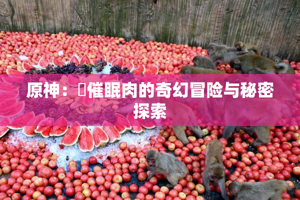 原神：婬催眠肉的奇幻冒险与秘密探索