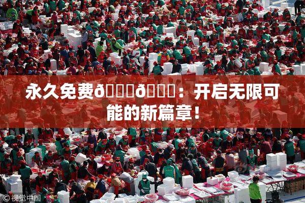 永久免费🔞🔞：开启无限可能的新篇章！