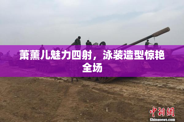萧薰儿魅力四射，泳装造型惊艳全场