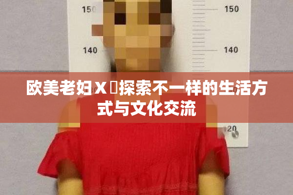 欧美老妇Ⅹ乄探索不一样的生活方式与文化交流