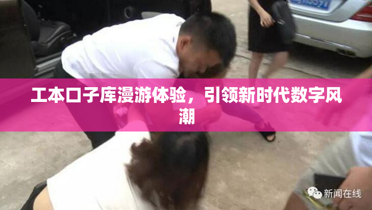 工本口子库漫游体验，引领新时代数字风潮