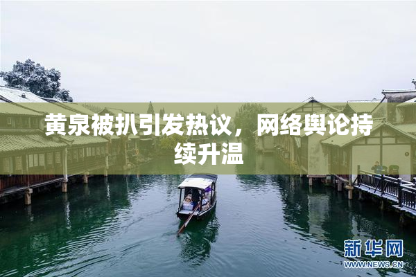 黄泉被扒引发热议，网络舆论持续升温