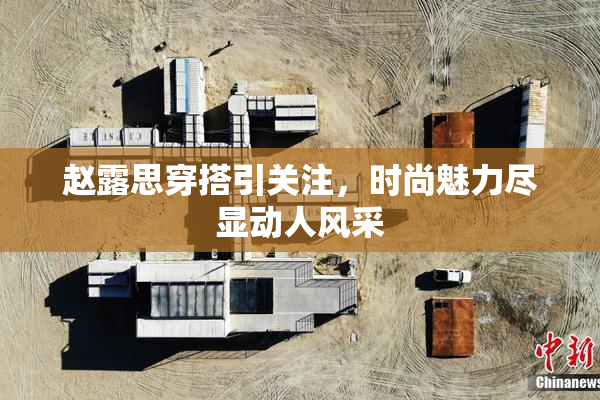 赵露思穿搭引关注，时尚魅力尽显动人风采