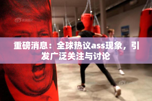 重磅消息：全球热议ass现象，引发广泛关注与讨论