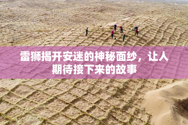雷狮揭开安迷的神秘面纱，让人期待接下来的故事