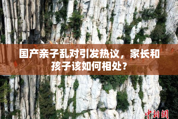 国产亲子乱对引发热议，家长和孩子该如何相处？