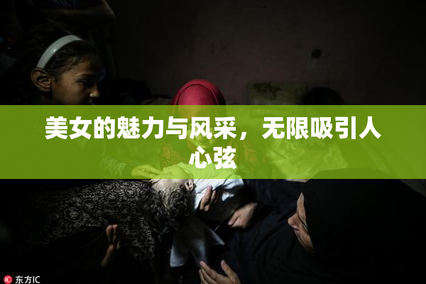 美女的魅力与风采，无限吸引人心弦