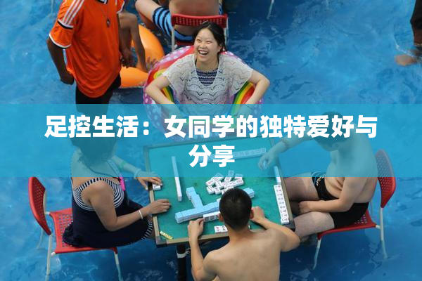 足控生活：女同学的独特爱好与分享