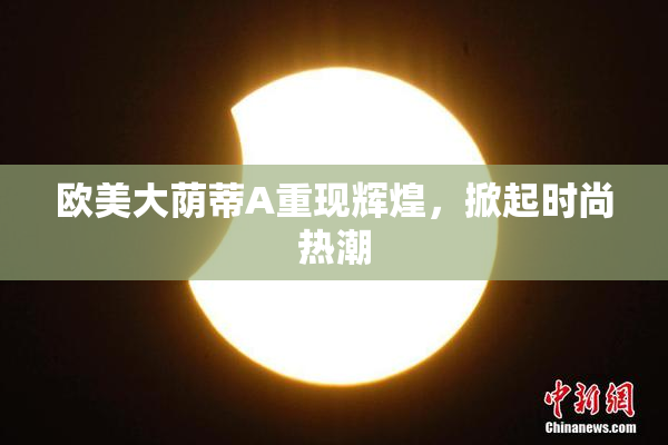 欧美大荫蒂A重现辉煌，掀起时尚热潮