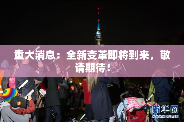 重大消息：全新变革即将到来，敬请期待！