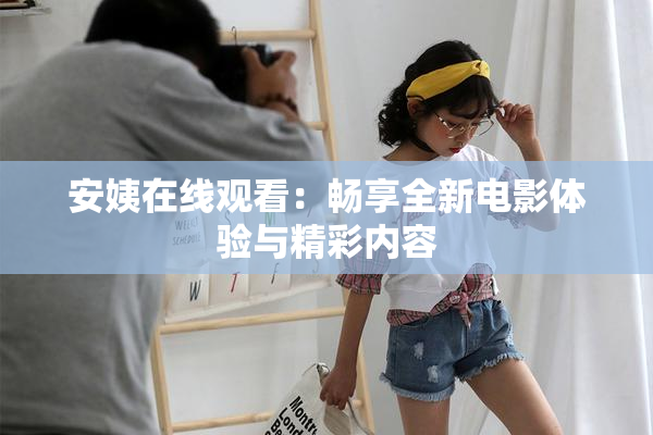 安姨在线观看：畅享全新电影体验与精彩内容
