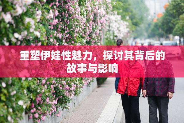 重塑伊娃性魅力，探讨其背后的故事与影响