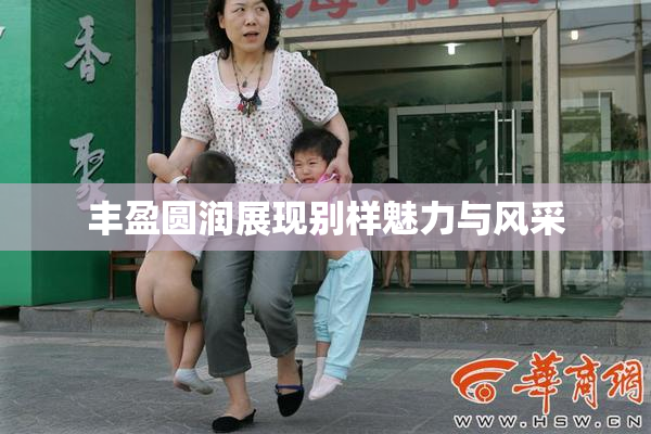 丰盈圆润展现别样魅力与风采