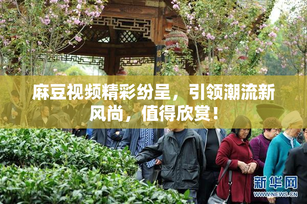 麻豆视频精彩纷呈，引领潮流新风尚，值得欣赏！