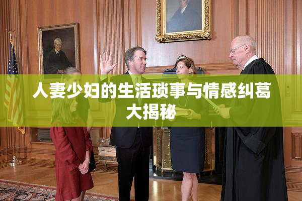 人妻少妇的生活琐事与情感纠葛大揭秘