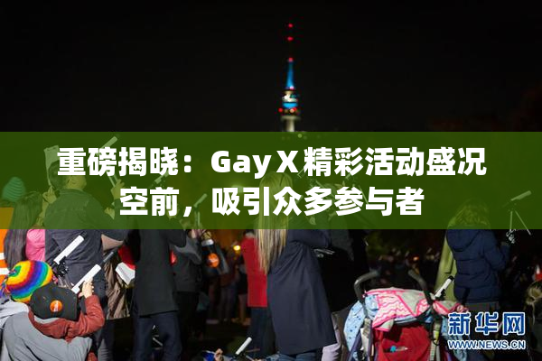 重磅揭晓：GayⅩ精彩活动盛况空前，吸引众多参与者