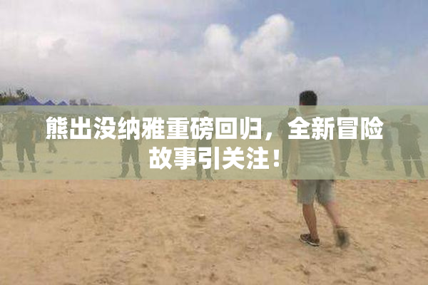 熊出没纳雅重磅回归，全新冒险故事引关注！