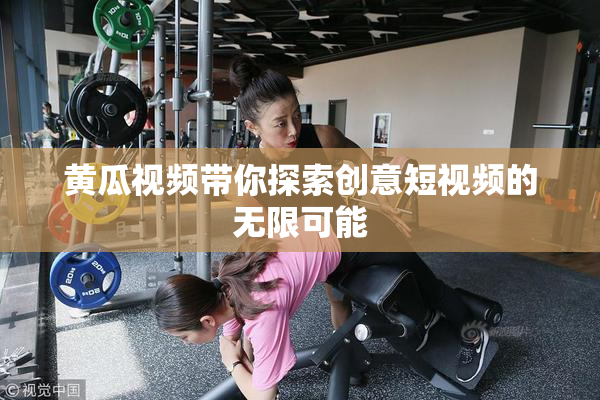 黄瓜视频带你探索创意短视频的无限可能