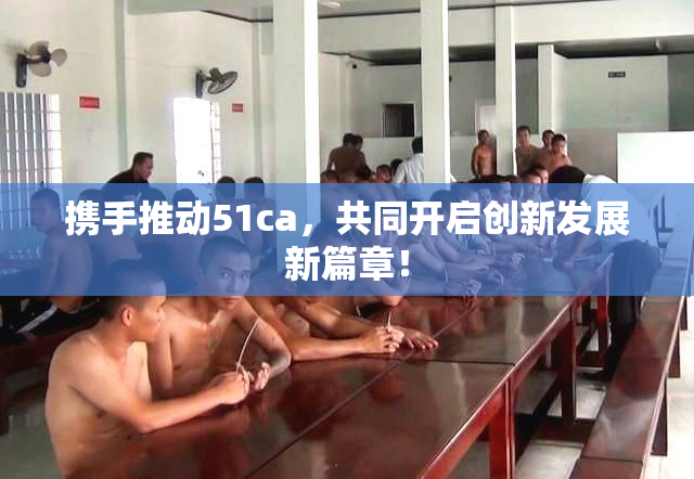 携手推动51ca，共同开启创新发展新篇章！