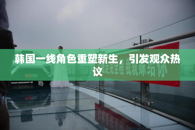 韩国一线角色重塑新生，引发观众热议