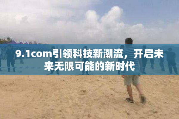 9.1com引领科技新潮流，开启未来无限可能的新时代