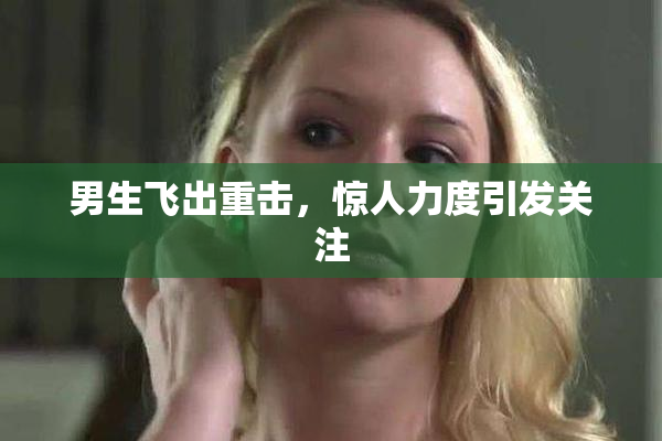 男生飞出重击，惊人力度引发关注