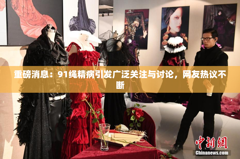 重磅消息：91绳精病引发广泛关注与讨论，网友热议不断