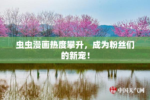 虫虫漫画热度攀升，成为粉丝们的新宠！