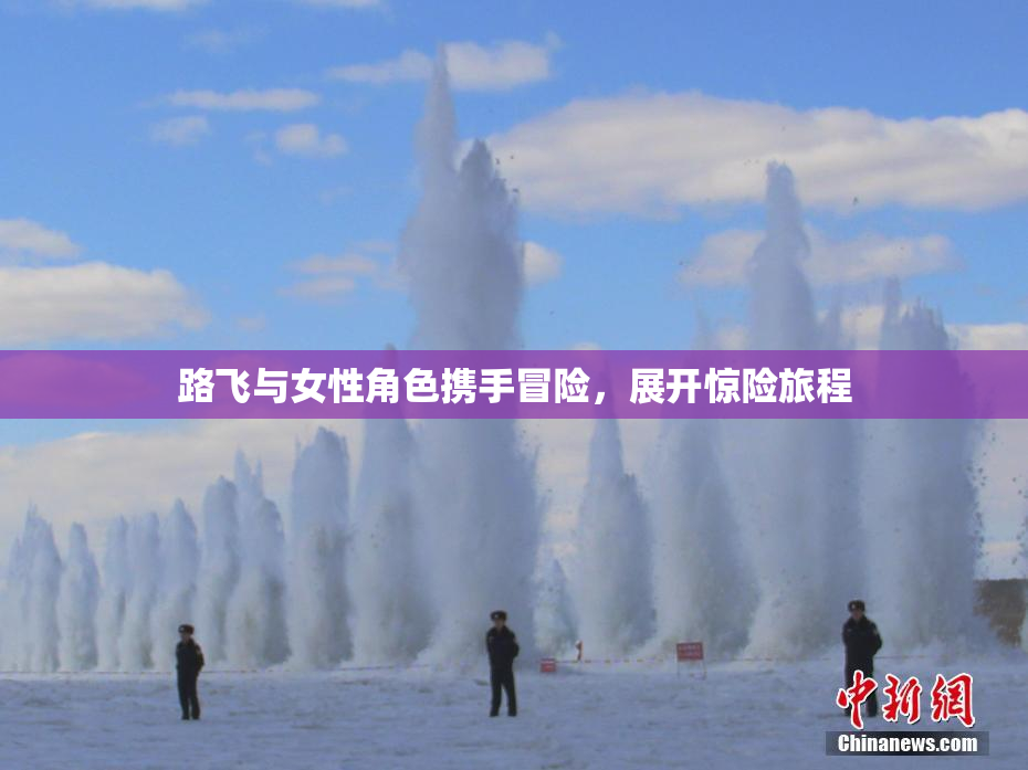 路飞与女性角色携手冒险，展开惊险旅程