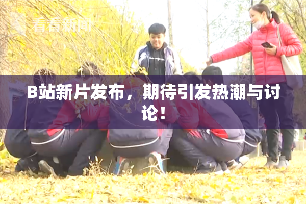B站新片发布，期待引发热潮与讨论！