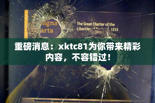 重磅消息：xktc81为你带来精彩内容，不容错过！