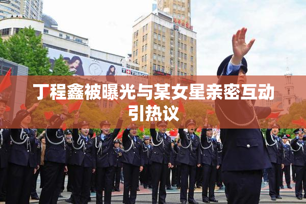 丁程鑫被曝光与某女星亲密互动引热议