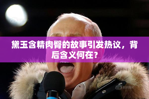 黛玉含精肉臀的故事引发热议，背后含义何在？