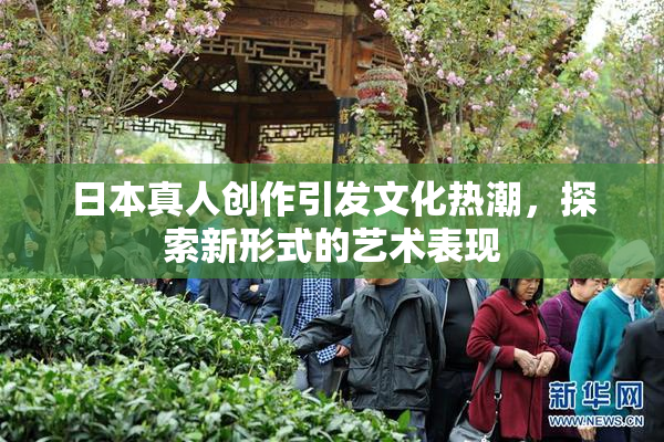 日本真人创作引发文化热潮，探索新形式的艺术表现