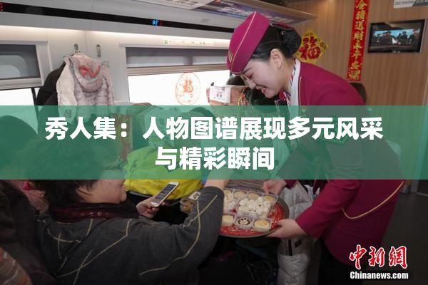 秀人集：人物图谱展现多元风采与精彩瞬间