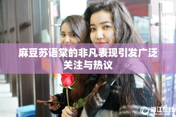 麻豆苏语棠的非凡表现引发广泛关注与热议