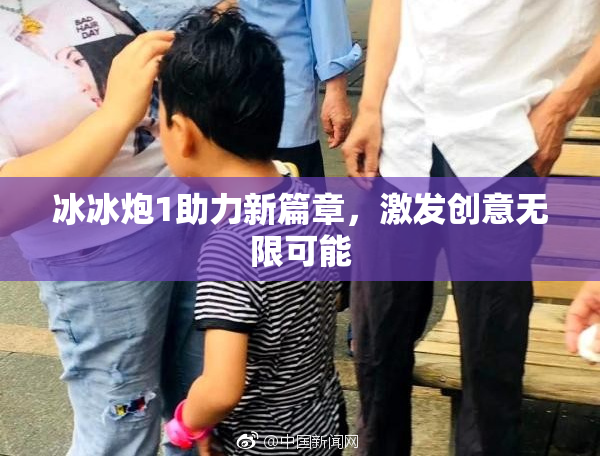 冰冰炮1助力新篇章，激发创意无限可能