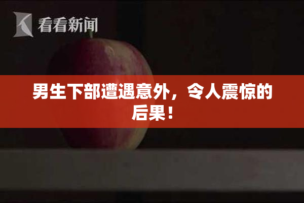 男生下部遭遇意外，令人震惊的后果！