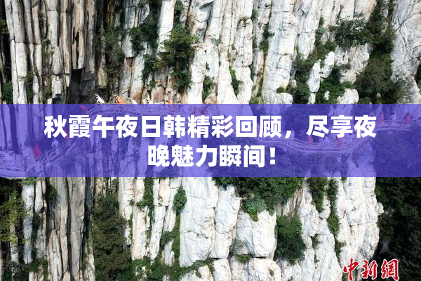 秋霞午夜日韩精彩回顾，尽享夜晚魅力瞬间！