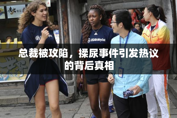总裁被攻陷，揉尿事件引发热议的背后真相