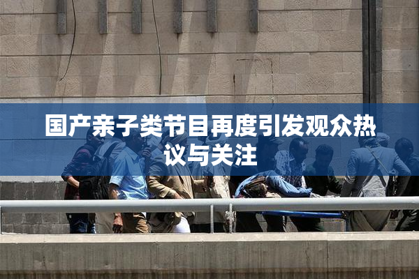 国产亲子类节目再度引发观众热议与关注