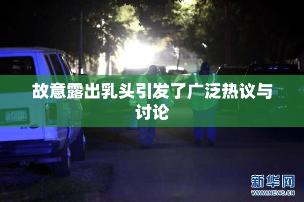 故意露出乳头引发了广泛热议与讨论