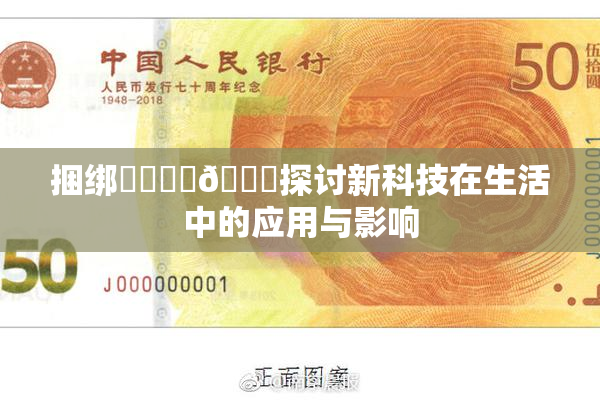 捆绑❌‌❌‌🔞探讨新科技在生活中的应用与影响