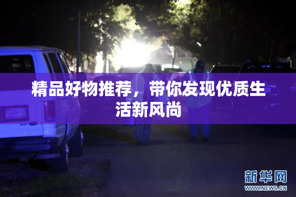 精品好物推荐，带你发现优质生活新风尚